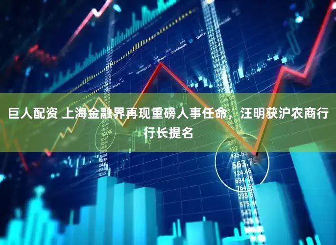 巨人配资 上海金融界再现重磅人事任命，汪明获沪农商行行长提名