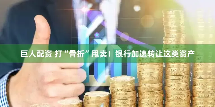 巨人配资 打“骨折”甩卖！银行加速转让这类资产
