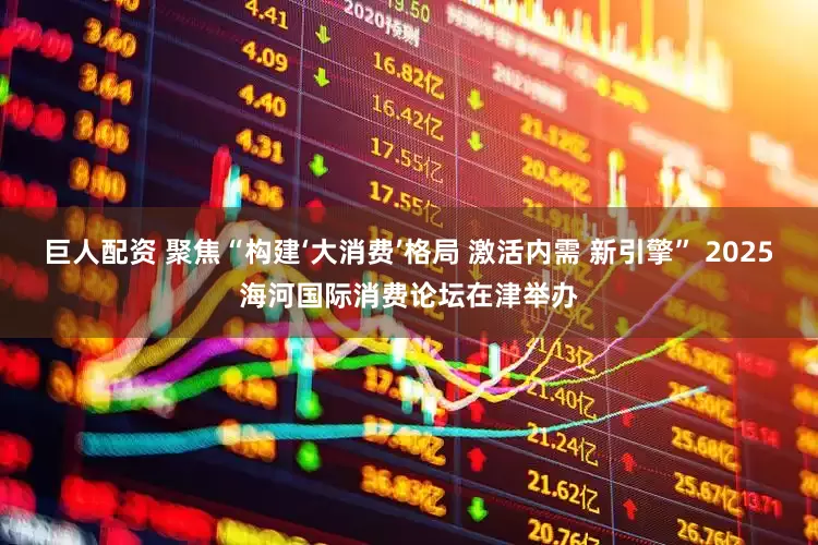 巨人配资 聚焦“构建‘大消费’格局 激活内需 新引擎” 2025海河国际消费论坛在津举办