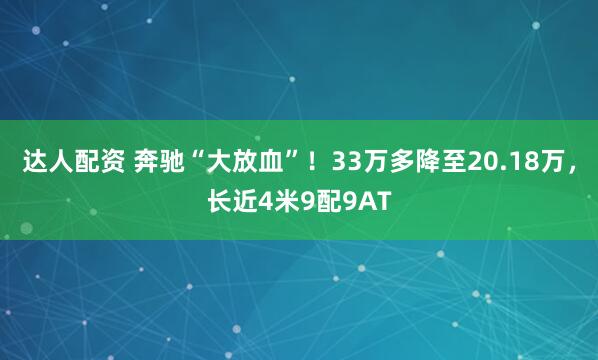 达人配资 奔驰“大放血”！33万多降至20.18万，长近4米9配9AT