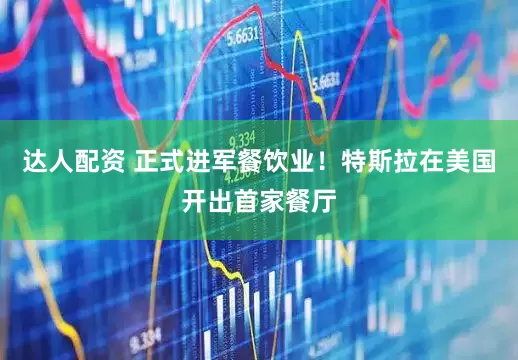 达人配资 正式进军餐饮业！特斯拉在美国开出首家餐厅