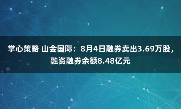 掌心策略 山金国际：8月4日融券卖出3.69万股，融资融券余额8.48亿元