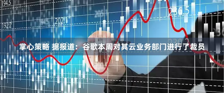 掌心策略 据报道：谷歌本周对其云业务部门进行了裁员