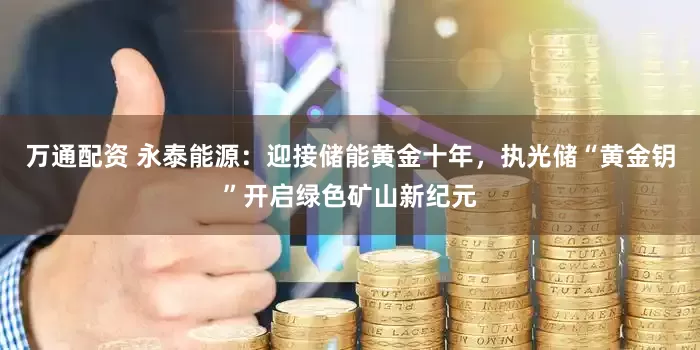 万通配资 永泰能源：迎接储能黄金十年，执光储“黄金钥”开启绿色矿山新纪元