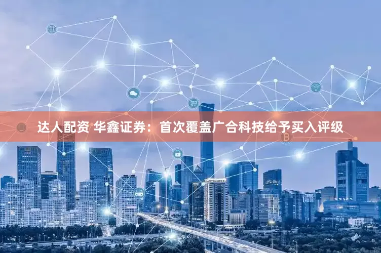 达人配资 华鑫证券：首次覆盖广合科技给予买入评级
