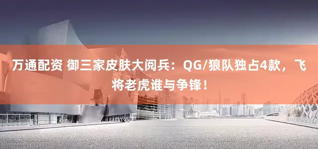 万通配资 御三家皮肤大阅兵：QG/狼队独占4款，飞将老虎谁与争锋！