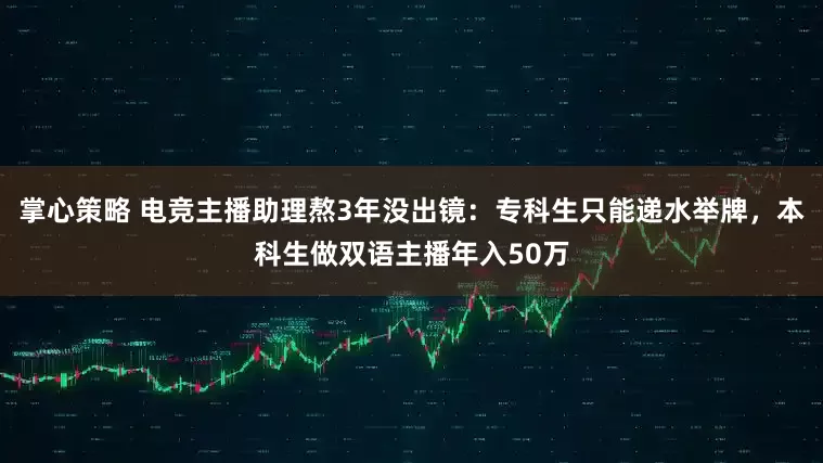掌心策略 电竞主播助理熬3年没出镜：专科生只能递水举牌，本科生做双语主播年入50万