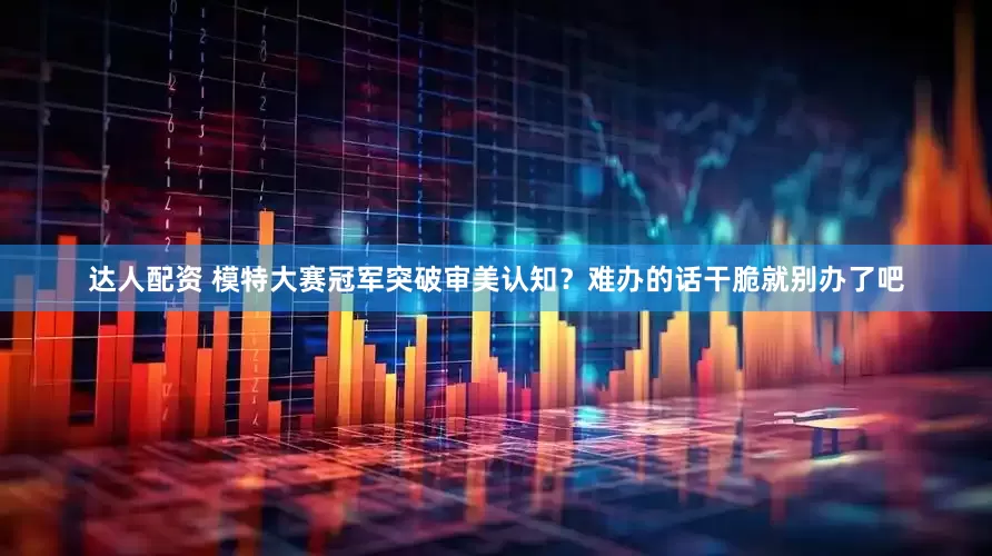 达人配资 模特大赛冠军突破审美认知？难办的话干脆就别办了吧