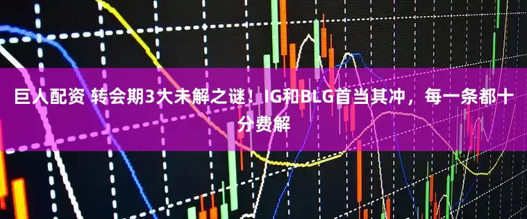 巨人配资 转会期3大未解之谜！IG和BLG首当其冲，每一条都十分费解