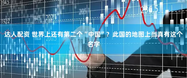 达人配资 世界上还有第二个“中国”？此国的地图上当真有这个名字