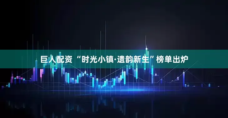 巨人配资 “时光小镇·遗韵新生”榜单出炉