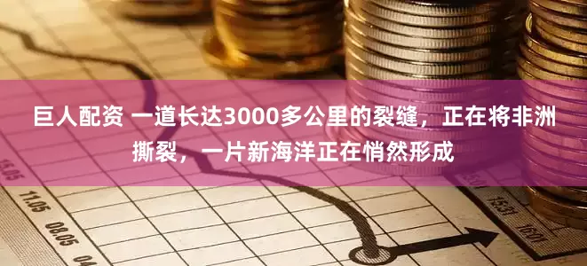 巨人配资 一道长达3000多公里的裂缝，正在将非洲撕裂，一片新海洋正在悄然形成