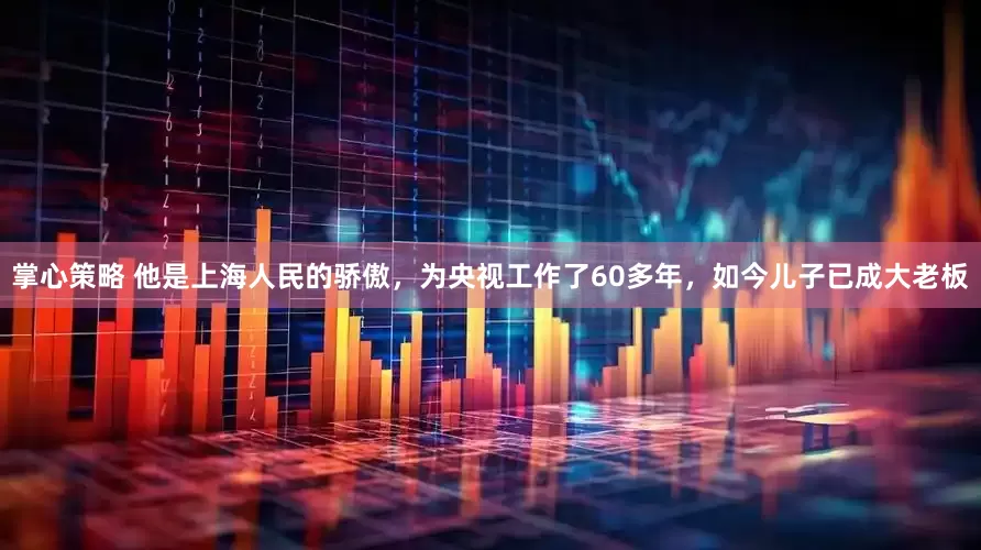 掌心策略 他是上海人民的骄傲，为央视工作了60多年，如今儿子已成大老板